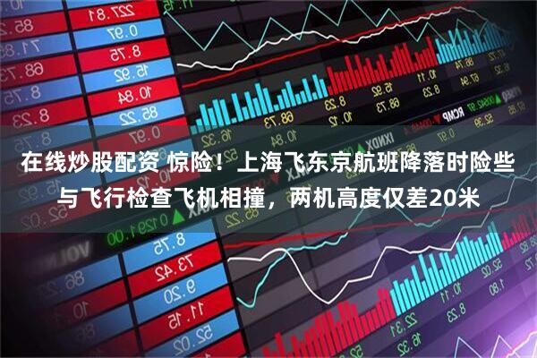 在线炒股配资 惊险！上海飞东京航班降落时险些与飞行检查飞机相撞，两机高度仅差20米