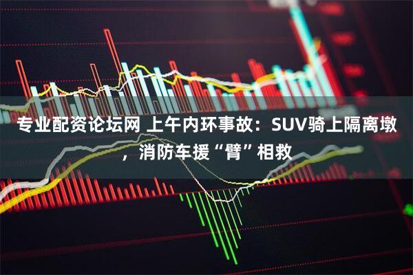 专业配资论坛网 上午内环事故：SUV骑上隔离墩，消防车援“臂”相救