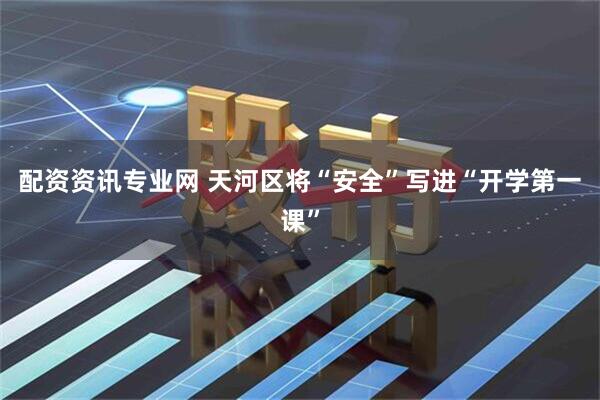 配资资讯专业网 天河区将“安全”写进“开学第一课”