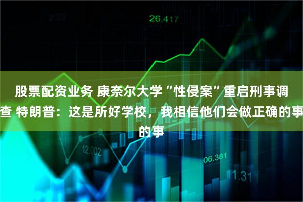 股票配资业务 康奈尔大学“性侵案”重启刑事调查 特朗普：这是所好学校，我相信他们会做正确的事