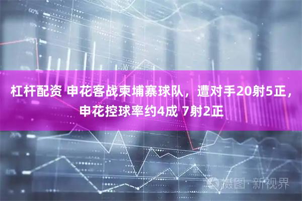杠杆配资 申花客战柬埔寨球队，遭对手20射5正，申花控球率约4成 7射2正